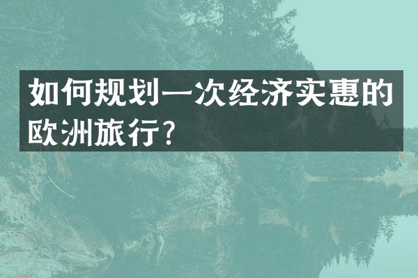 如何规划一次经济实惠的欧洲旅行？