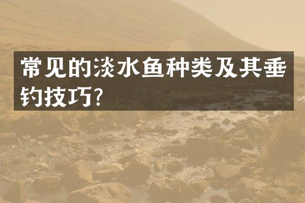 常见的淡水鱼种类及其垂钓技巧？