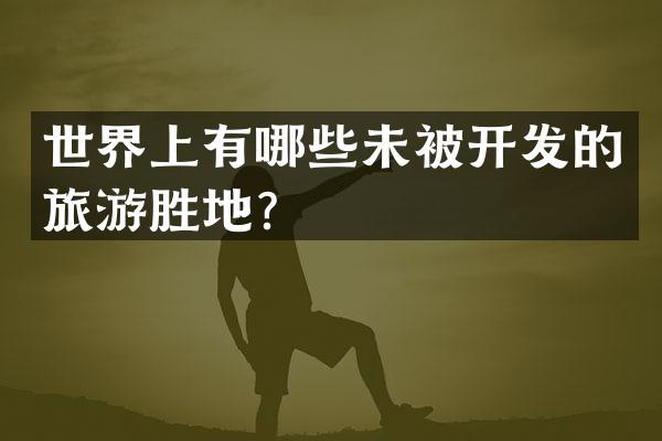 世界上有哪些未被开发的旅游胜地？
