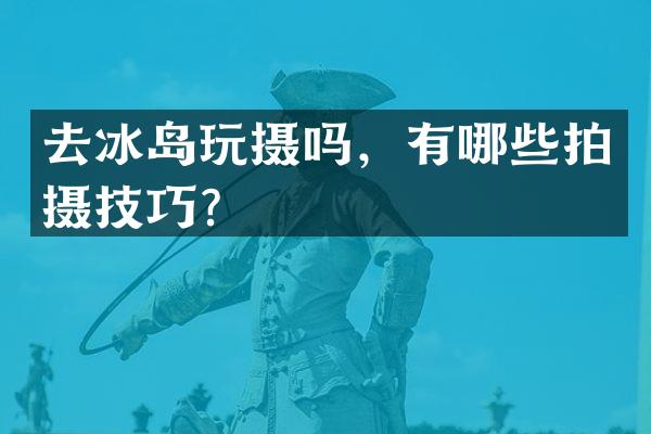 去冰岛玩摄吗，有哪些拍摄技巧？