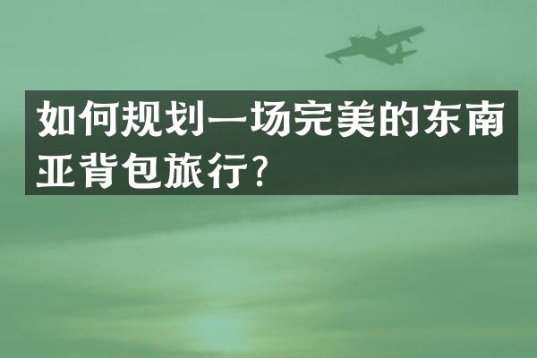如何规划一场完美的东南亚背包旅行？