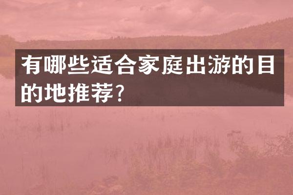 有哪些适合家庭出游的目的地推荐？