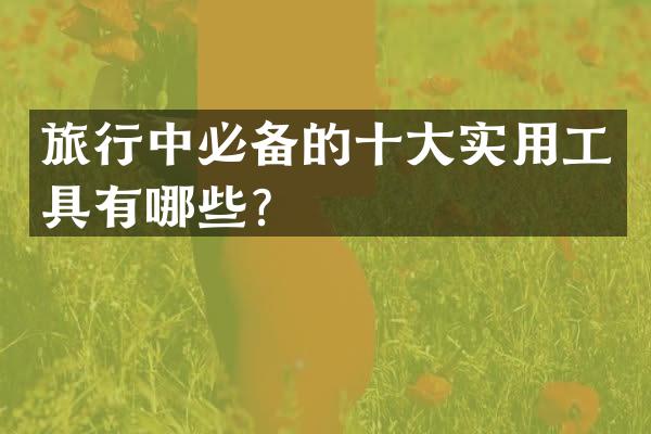 旅行中必备的十大实用工具有哪些？