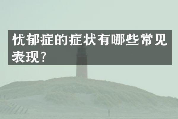 忧郁症的症状有哪些常见表现？