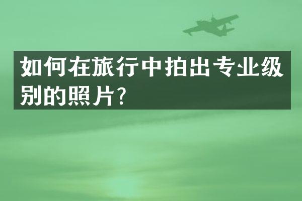 如何在旅行中拍出专业级别的照片？