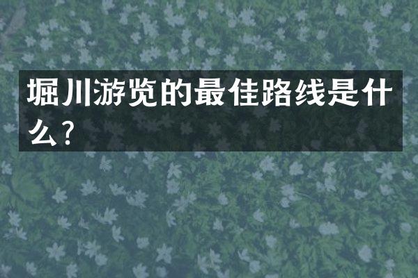 堀川游览的最佳路线是什么？