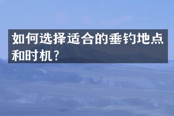如何选择适合的垂钓地点和时机？