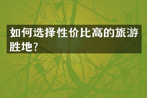 如何选择性价比高的旅游胜地？