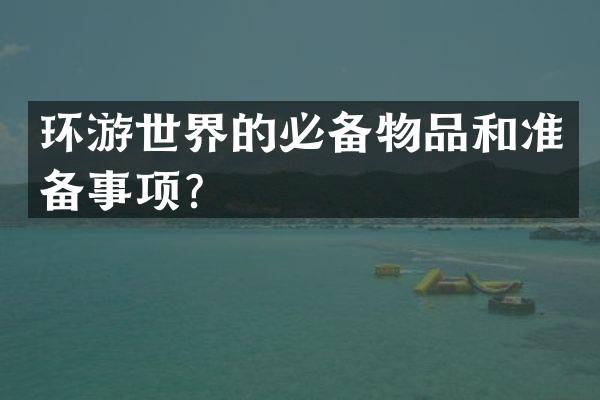 环游世界的必备物品和准备事项？