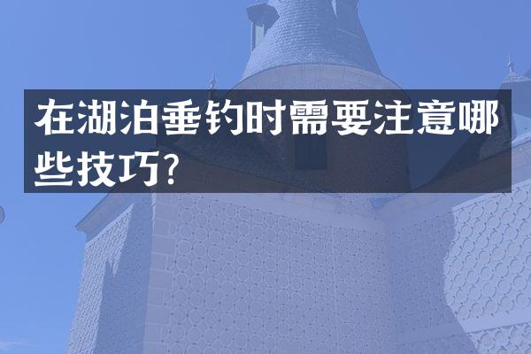 在湖泊垂钓时需要注意哪些技巧？