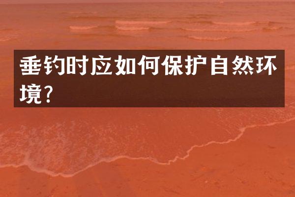 垂钓时应如何保护自然环境？