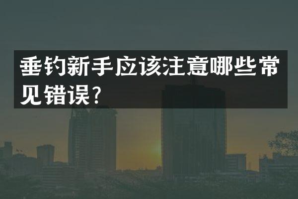 垂钓新手应该注意哪些常见错误？