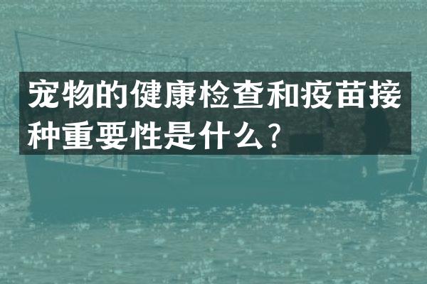 宠物的健康检查和疫苗接种重要性是什么？