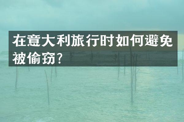 在意大利旅行时如何避免被偷窃？