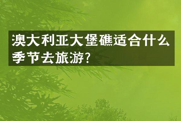 澳大利亚大堡礁适合什么季节去旅游？