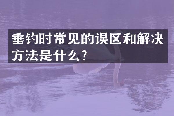 垂钓时常见的误区和解决方法是什么？
