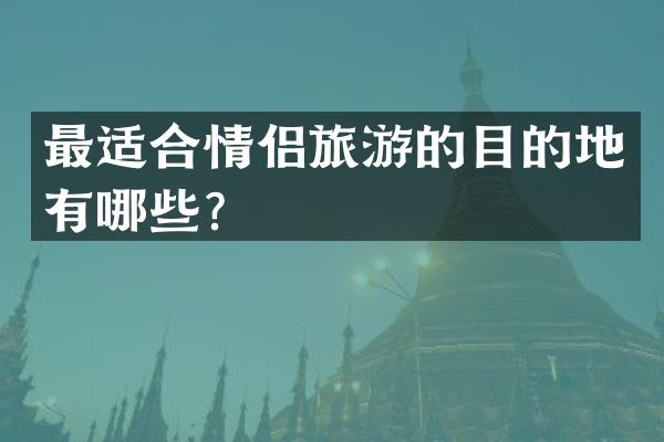 最适合情侣旅游的目的地有哪些？