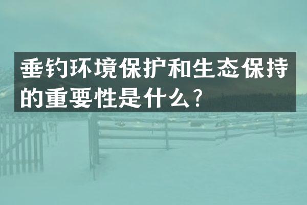 垂钓环境保护和生态保持的重要性是什么？