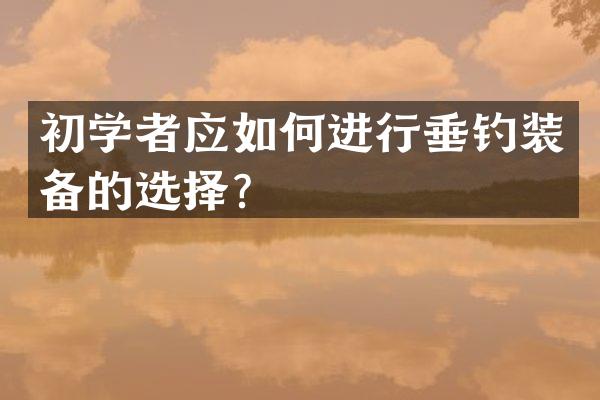 初学者应如何进行垂钓装备的选择？
