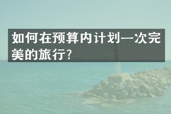 如何在预算内计划一次完美的旅行？