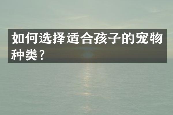 如何选择适合孩子的宠物种类？
