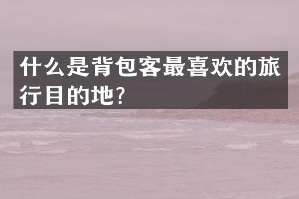 什么是背包客最喜欢的旅行目的地？