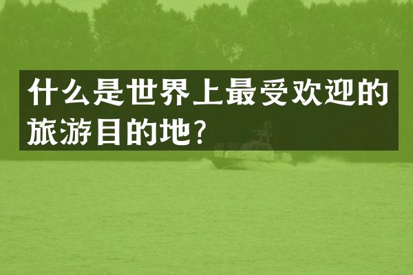 什么是世界上最受欢迎的旅游目的地？