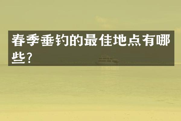 春季垂钓的最佳地点有哪些？