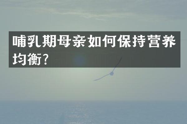哺乳期母亲如何保持营养均衡？