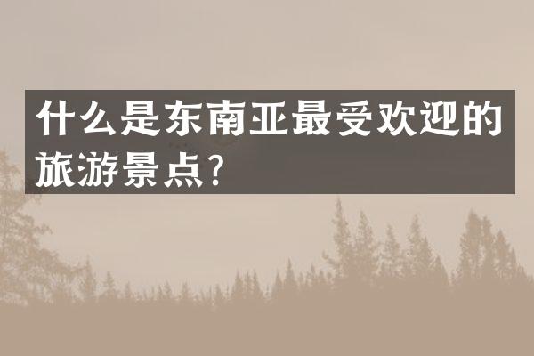 什么是东南亚最受欢迎的旅游景点？