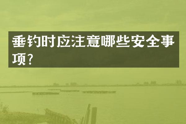 垂钓时应注意哪些安全事项？