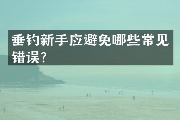 垂钓新手应避免哪些常见错误？