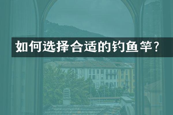 如何选择合适的钓鱼竿？