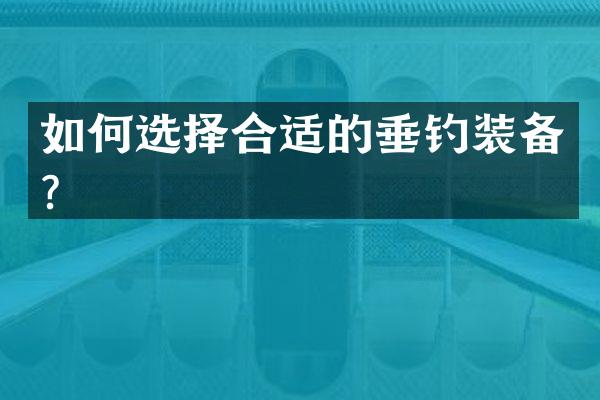 如何选择合适的垂钓装备？