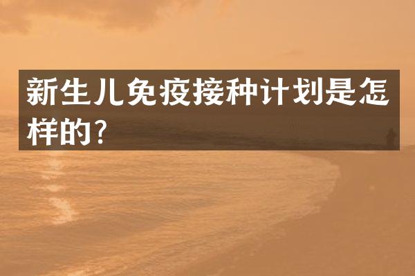 新生儿免疫接种计划是怎样的？
