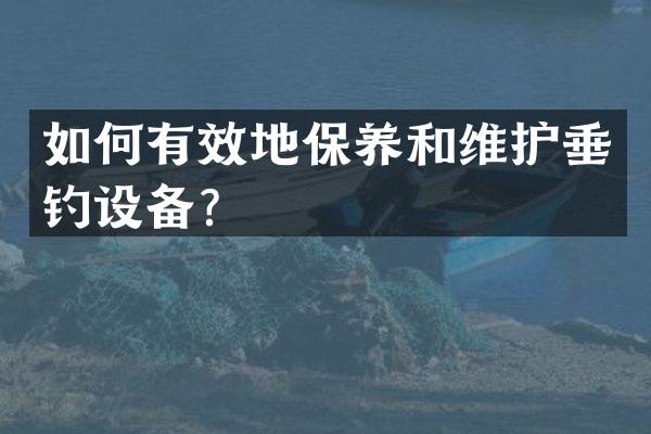 如何有效地保养和维护垂钓设备？