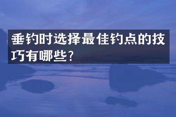 垂钓时选择最佳钓点的技巧有哪些？