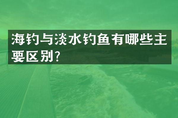 海钓与淡水钓鱼有哪些主要区别？