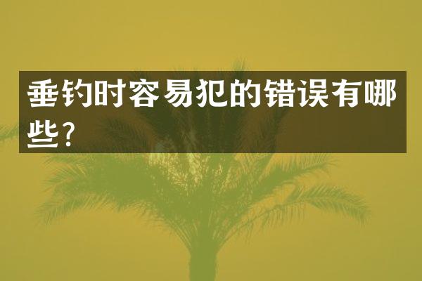 垂钓时容易犯的错误有哪些？