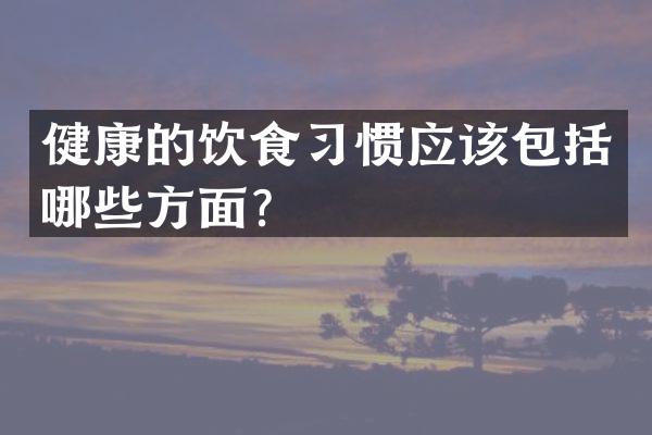 健康的饮食习惯应该包括哪些方面？