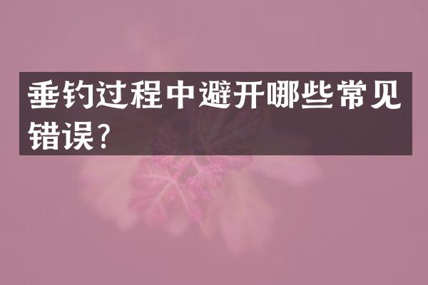 垂钓过程中避开哪些常见错误？