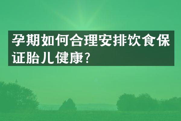 孕期如何合理安排饮食保证胎儿健康？