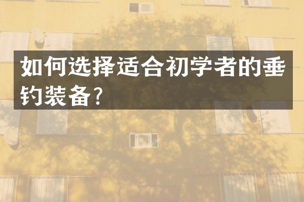 如何选择适合初学者的垂钓装备？