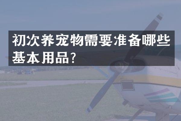 初次养宠物需要准备哪些基本用品？