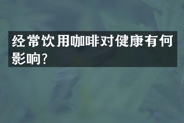 经常饮用咖啡对健康有何影响？