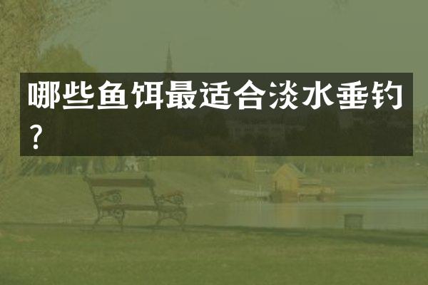 哪些鱼饵最适合淡水垂钓？