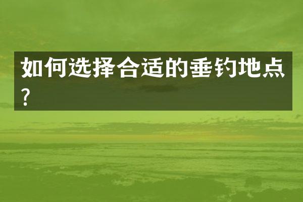如何选择合适的垂钓地点？