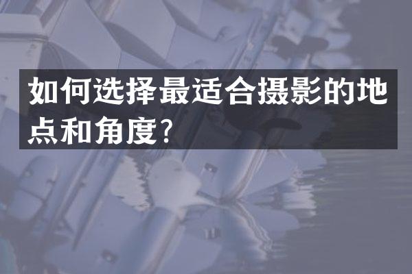 如何选择最适合摄影的地点和角度？