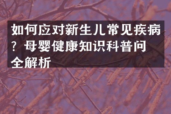如何应对新生儿常见疾病？母婴健康知识科普问答全解析