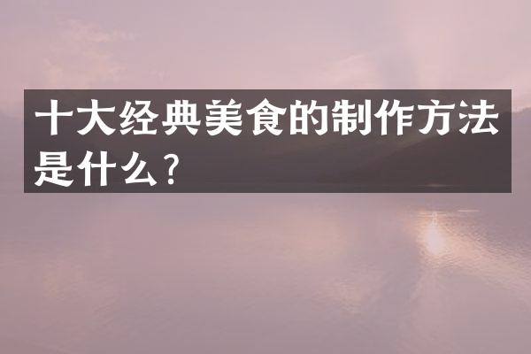 十大经典美食的制作方法是什么？